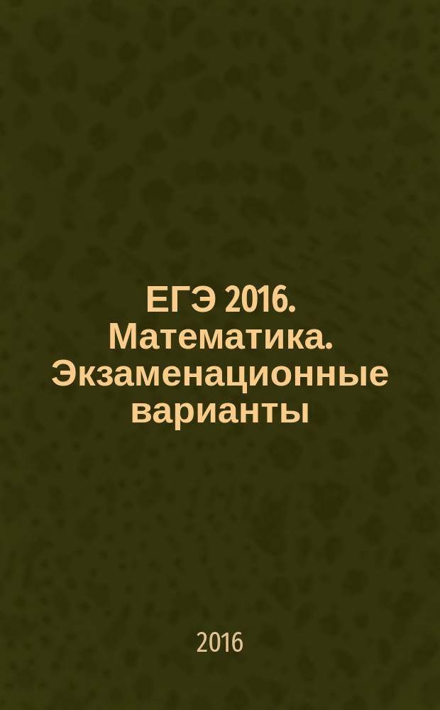 ЕГЭ 2016. Математика. Экзаменационные варианты : экзаменационные варианты, составленные в соответствии с новой демоверсией, подробные решения, ответы ко всем заданиям