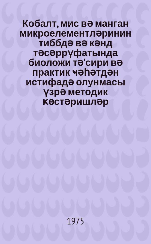 Кобалт, мис вә манган микроелементләринин тиббдә вә кәнд тәсәррүфатында биоложи тә'сири вә практик ҹәһәтдән истифадә олунмасы үзрә методик ҝөстәришләр = Методические указания по биологическому действию и практическому использованию микроэлементов кобальта, меди и марганца в медицине и сельском хозяйстве