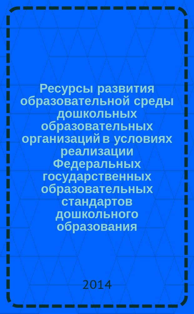 Ресурсы развития образовательной среды дошкольных образовательных организаций в условиях реализации Федеральных государственных образовательных стандартов дошкольного образования : XVIII Межрегиональная научно-практическая конференция : материалы межрегиональной научно-практической конференции, 26-28 июня 2014 года