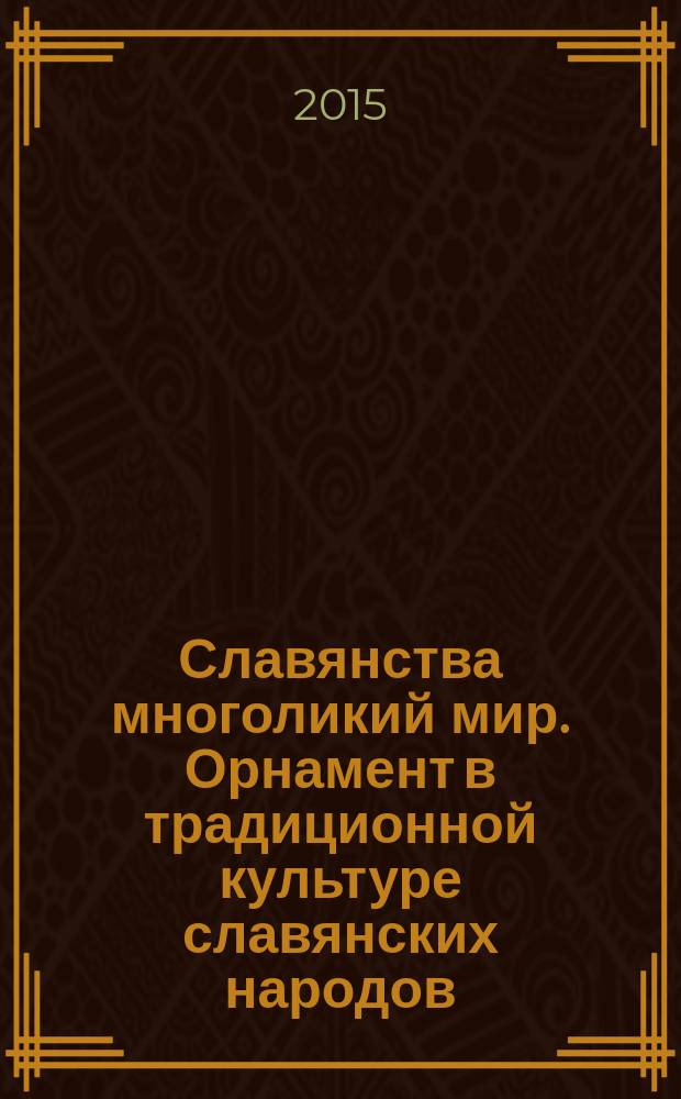 Славянства многоликий мир. Орнамент в традиционной культуре славянских народов : выставка из фондов учебного Музея славянских культур ФГБОУ ВПО "ГАСК" : каталог