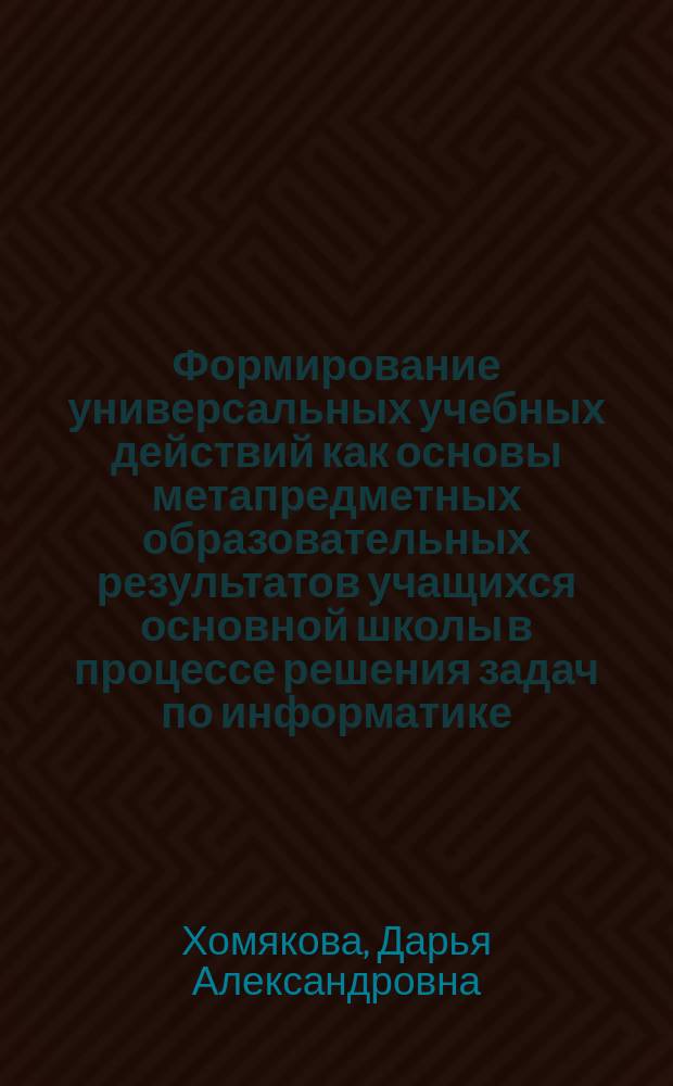 Формирование универсальных учебных действий как основы метапредметных образовательных результатов учащихся основной школы в процессе решения задач по информатике : автореферат диссертации на соискание ученой степени кандидата педагогических наук : специальность 13.00.02 <Теория и методика обучения и воспитания по областям и уровням образования>