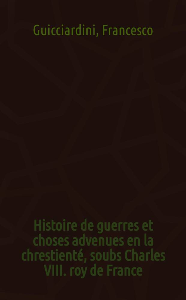 Histoire de guerres et choses advenues en la chrestient&eacute;, soubs Charles VIII. roy de France: & principalement de celles des fran&ccedil;oys en Italie.