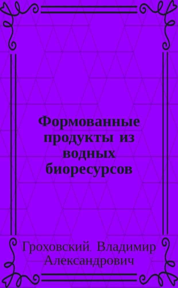 Формованные продукты из водных биоресурсов : учебное пособие для студентов, обучающихся по направлениям 260200.62, 260200.68 "Продукты питания животного происхождения", 260800.62, 260800.68 "Технология продукции и организация общественного питания" по дисциплинам "Технология продуктов питания животного происхождения", "Технология продуктов общественного питания", "Инновации в сфере технологии рыбы и рыбных продуктов", "Высокотехнологичные производства продуктов питания", а также для аспирантов направления 19.06.01 "Промышленная экология и биотехнологии" (направленность 05.18.04 "Технология мясных, молочных и рыбных продуктов и холодильных производств")