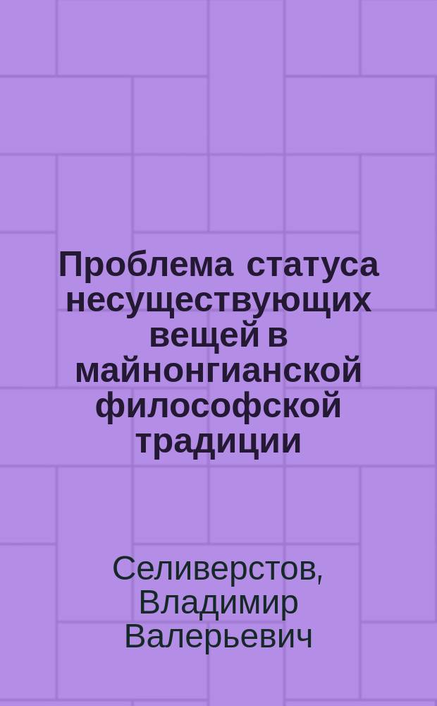 Проблема статуса несуществующих вещей в майнонгианской философской традиции : автореферат диссертации на соискание ученой степени кандидата философских наук : специальность 09.00.01 <Онтология и теория познания>