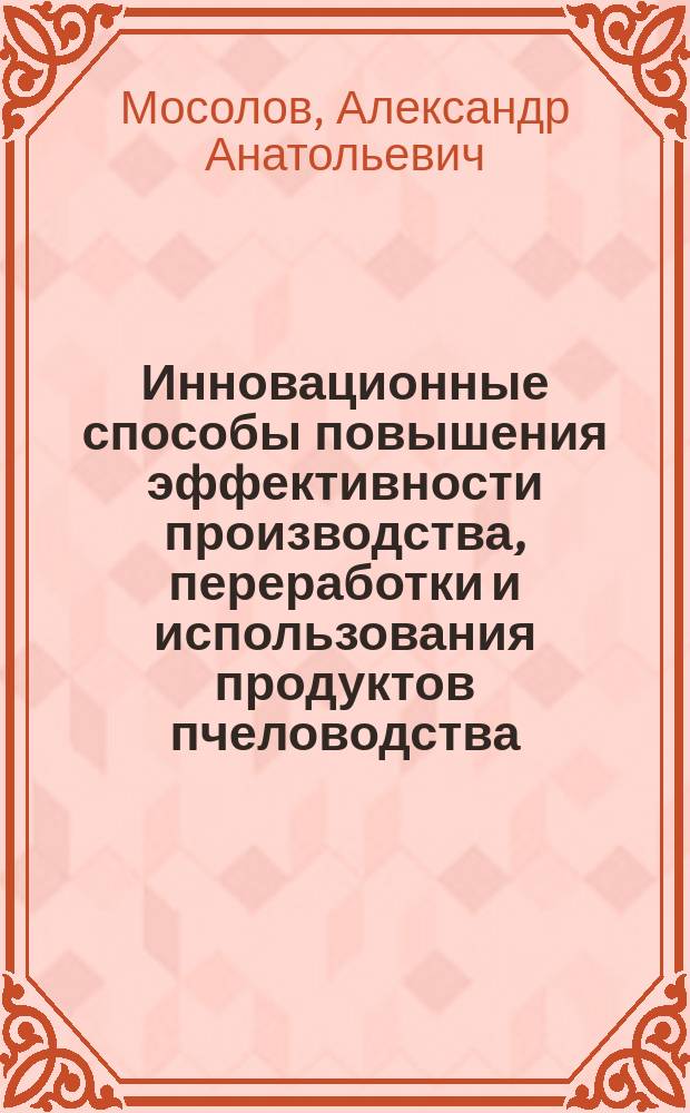 Инновационные способы повышения эффективности производства, переработки и использования продуктов пчеловодства : автореферат диссертации на соискание ученой степени доктора биологических наук : специальность 06.02.10 <Частная зоотехния, технология производства продуктов животноводства>