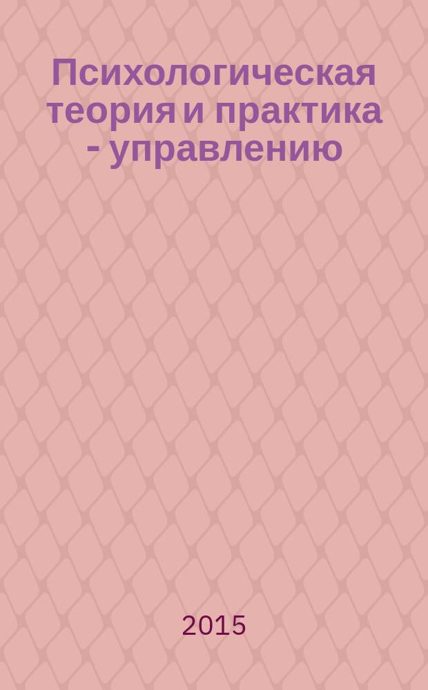 Психологическая теория и практика - управлению : сборник научных трудов : по материалам Международной междисциплинарной научно-практической конференции "Психология и психологическая практика а современном мире (Екатеринбург, 2015)