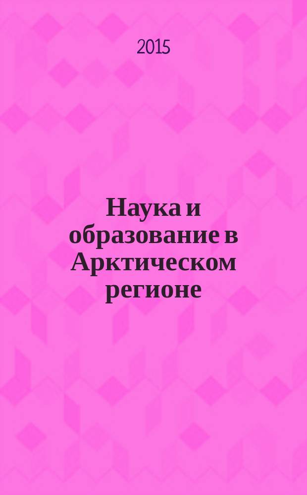 Наука и образование в Арктическом регионе : материалы Международной научно-практической конференции (Мурманск, 6-9 апреля 2015 г.)