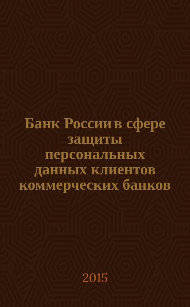 Банк России в сфере защиты персональных данных клиентов коммерческих банков: экономический и юридический аспекты : монография
