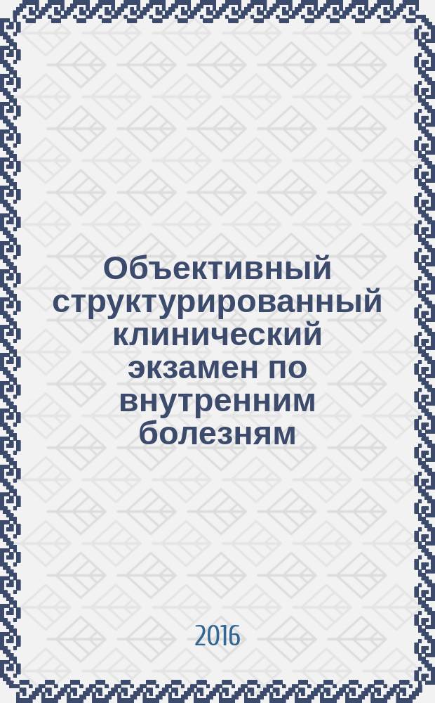 Объективный структурированный клинический экзамен по внутренним болезням = Iшкi аурулар бойынша объективтендiрiлген құрамдастырылган клиникалық емтихан : учебно-методическое пособие