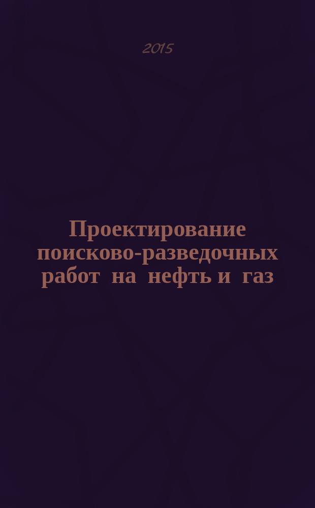 Проектирование поисково-разведочных работ на нефть и газ : учебное пособие : для студентов высших учебных заведений по направлениям подготовки 21.05.02 Прикладная геология (специалитет) и 21.04.01 Нефтегазовое дело (магистратура)
