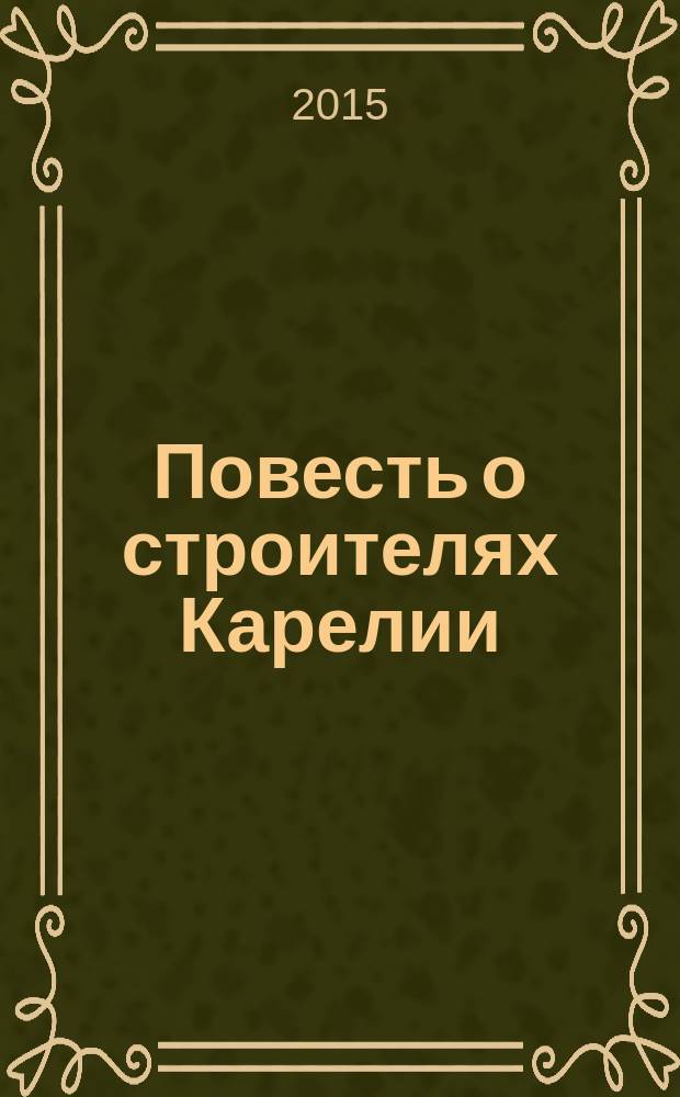 Повесть о строителях Карелии : к 100-летию Мурманской железной дороги и Республики Карелия