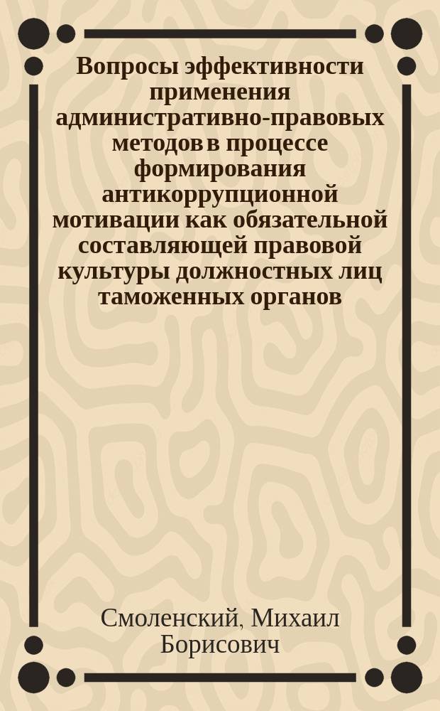 Вопросы эффективности применения административно-правовых методов в процессе формирования антикоррупционной мотивации как обязательной составляющей правовой культуры должностных лиц таможенных органов : монография