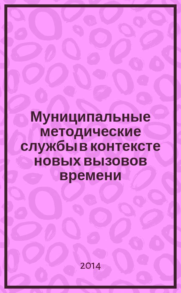 Муниципальные методические службы в контексте новых вызовов времени: опыт, проблемы, перспективы : сборник статей