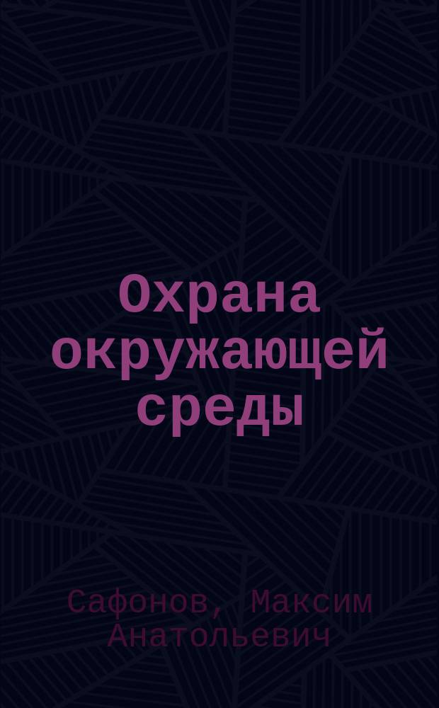 Охрана окружающей среды : учебное пособие для студентов, обучающихся по программам высшего профессионального образования по направлению подготовки 022000.62 Экология и природопользование