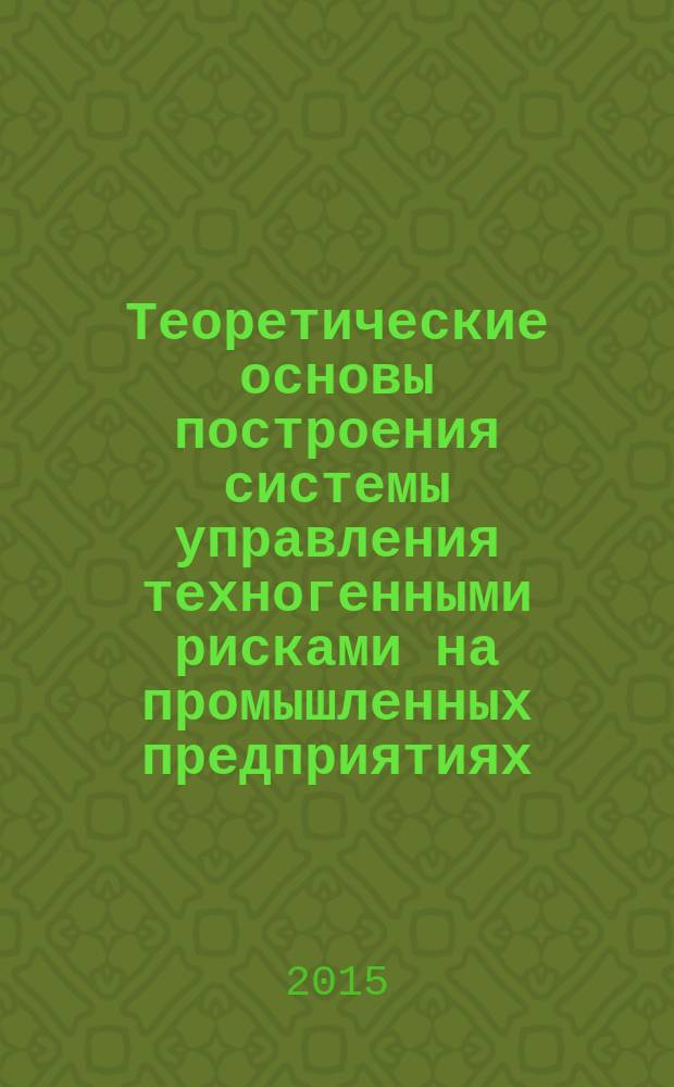 Теоретические основы построения системы управления техногенными рисками на промышленных предприятиях : монография