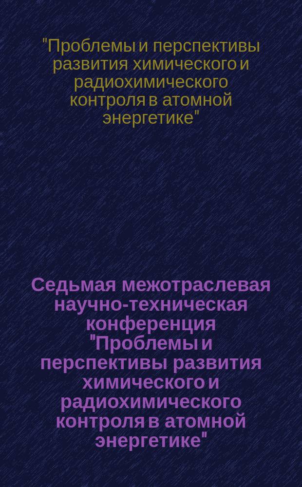 Седьмая межотраслевая научно-техническая конференция "Проблемы и перспективы развития химического и радиохимического контроля в атомной энергетике" (Атомэнергоаналитика-2014), 16-18 сентября 2014 г., г. Сосновый Бор : сборник докладов