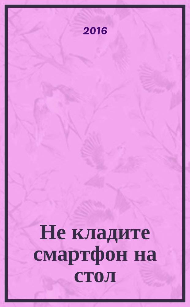 Не кладите смартфон на стол : правила этикета, которые помогут вам всегда быть на высоте