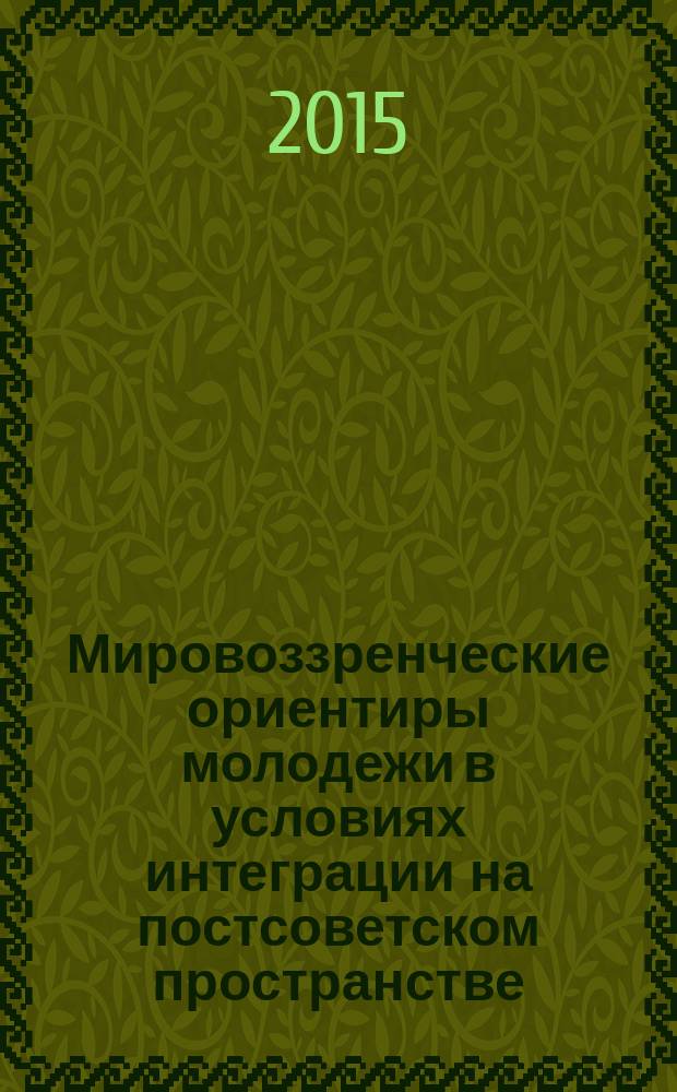 Мировоззренческие ориентиры молодежи в условиях интеграции на постсоветском пространстве : сборник статей