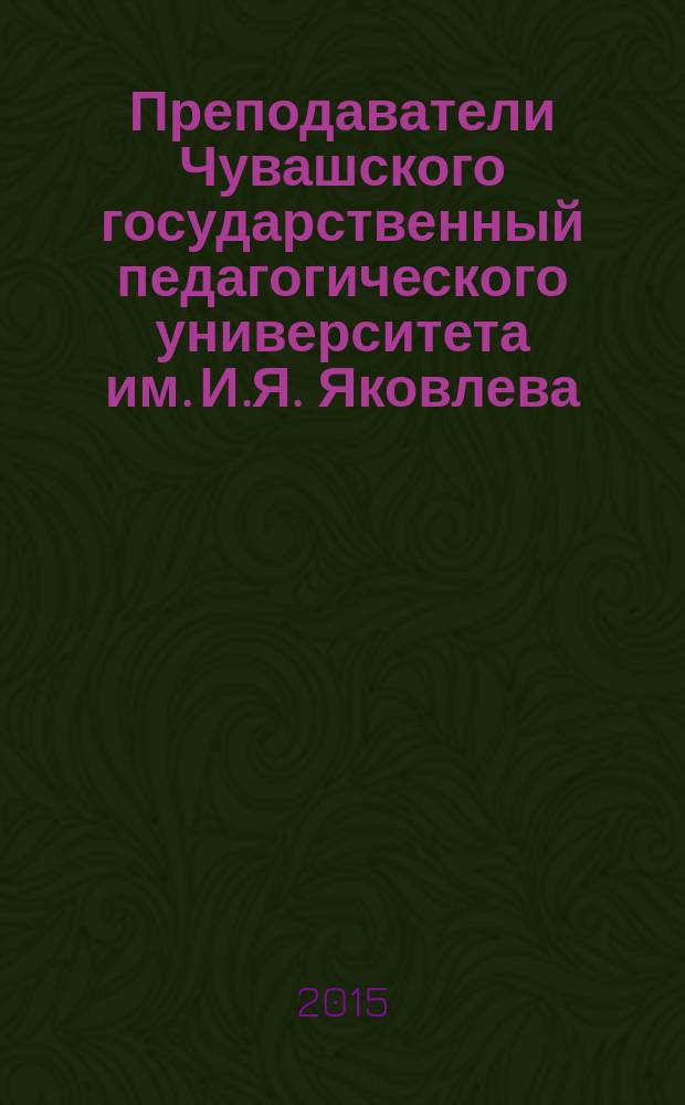 Преподаватели Чувашского государственный педагогического университета им. И.Я. Яковлева : краткие биографические сведения