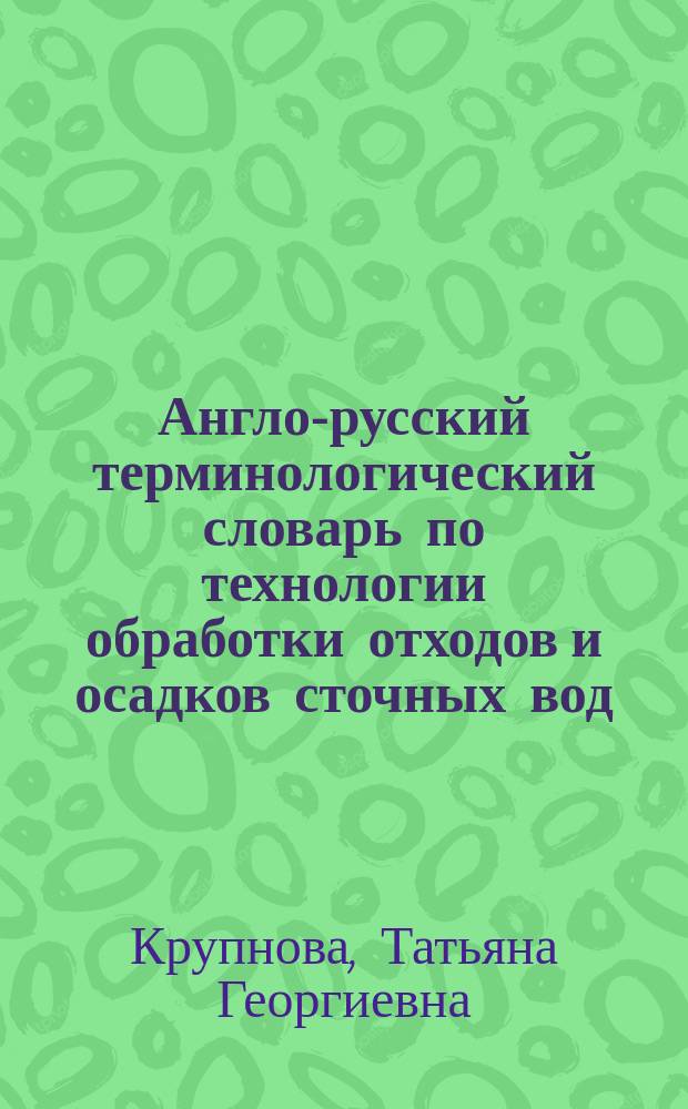 Англо-русский терминологический словарь по технологии обработки отходов и осадков сточных вод : учебное пособие : для магистров по направлениям подготовки 241000.68 "Энерго- и ресурсосберегающие процессы в химической технологии, нефтехимии и биотехнологии", 022000.68 "Экология и природопользование"