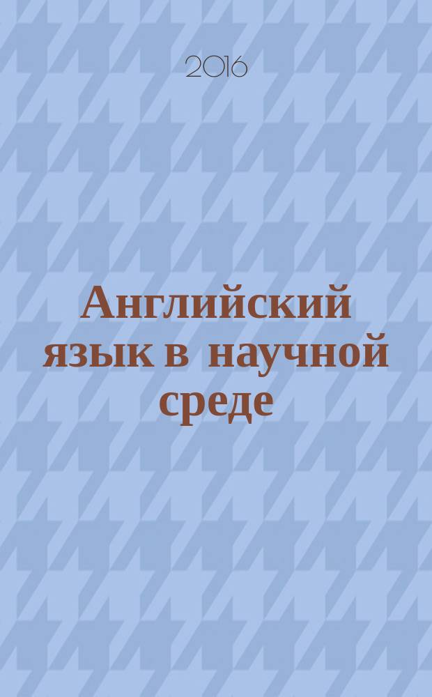 Английский язык в научной среде : практикум устной речи : учебное пособие по английскому языку для аспирантов, магистрантов и научных работников