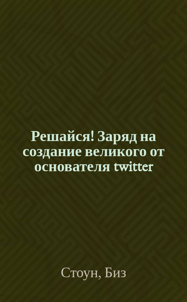 Решайся! Заряд на создание великого от основателя twitter