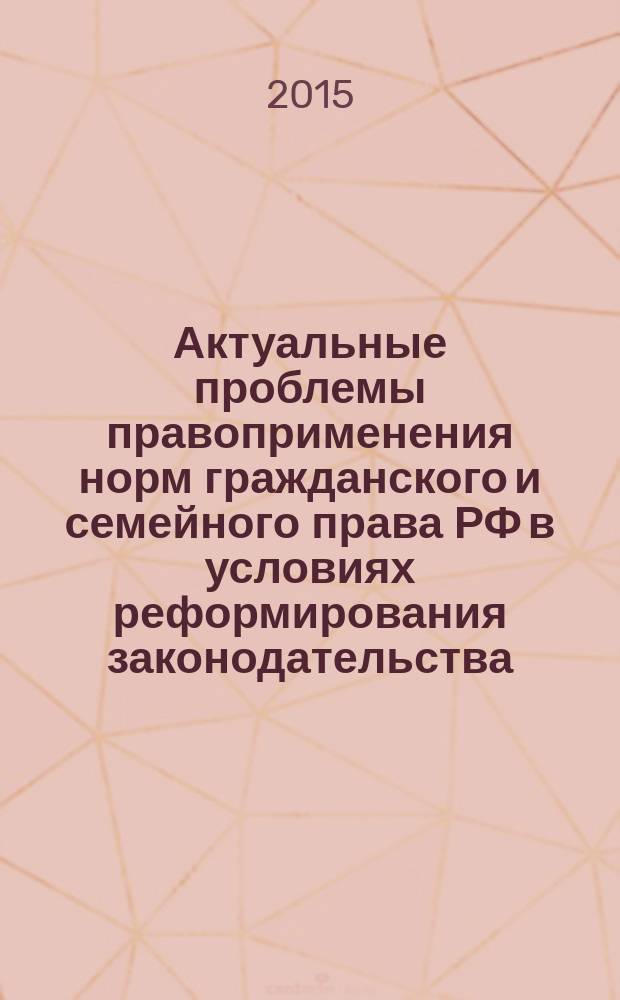Актуальные проблемы правоприменения норм гражданского и семейного права РФ в условиях реформирования законодательства : коллективная монография : сборник статей