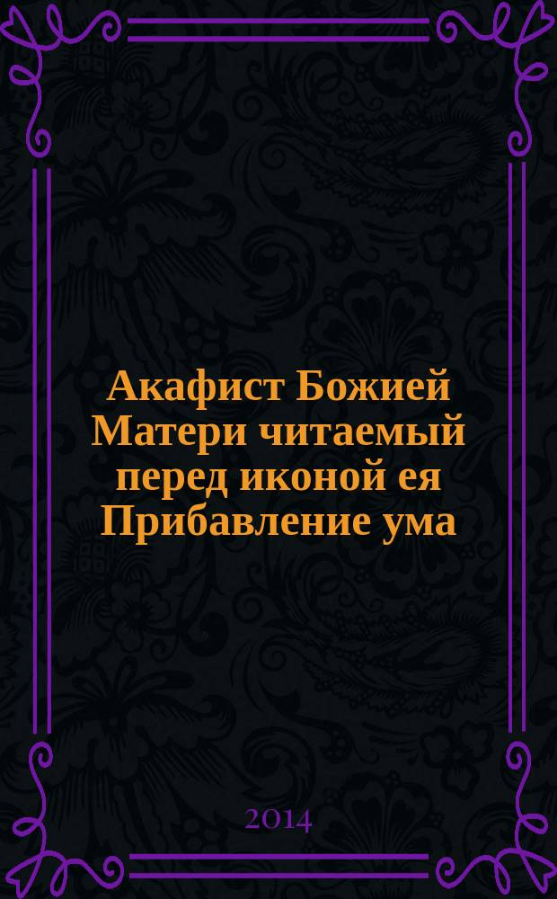 Акафист Божией Матери читаемый перед иконой ея Прибавление ума