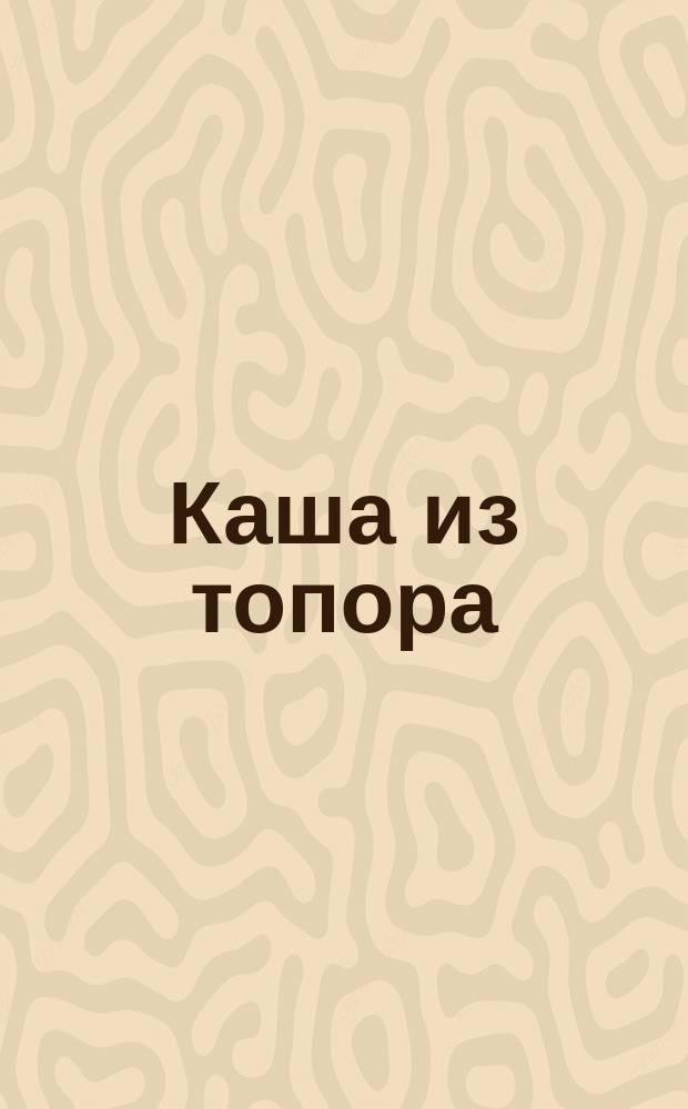 Каша из топора : первая сказка в дополненной реальности : для детей младшего школьного возраста : 2+