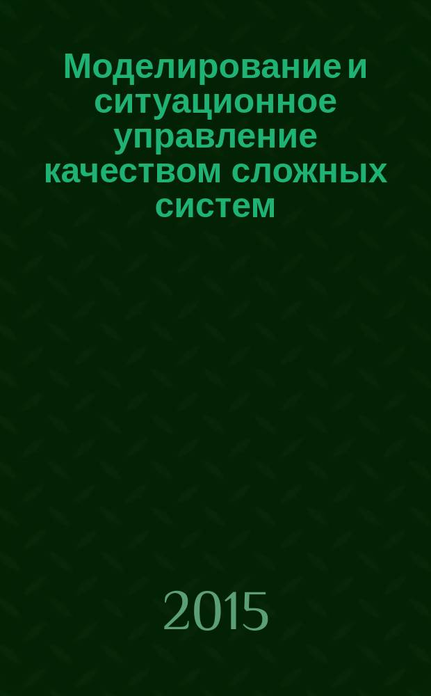 Моделирование и ситуационное управление качеством сложных систем : сборник докладов Конференции, проводимой в рамках научной сессии ГУАП, посвященной Всемирному дню космонавтики, 6-10 апреля 2015 г