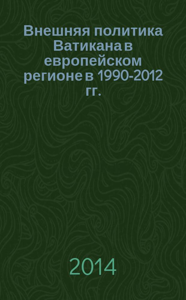 Внешняя политика Ватикана в европейском регионе в 1990-2012 гг. : из истории современных международных отношений : монография