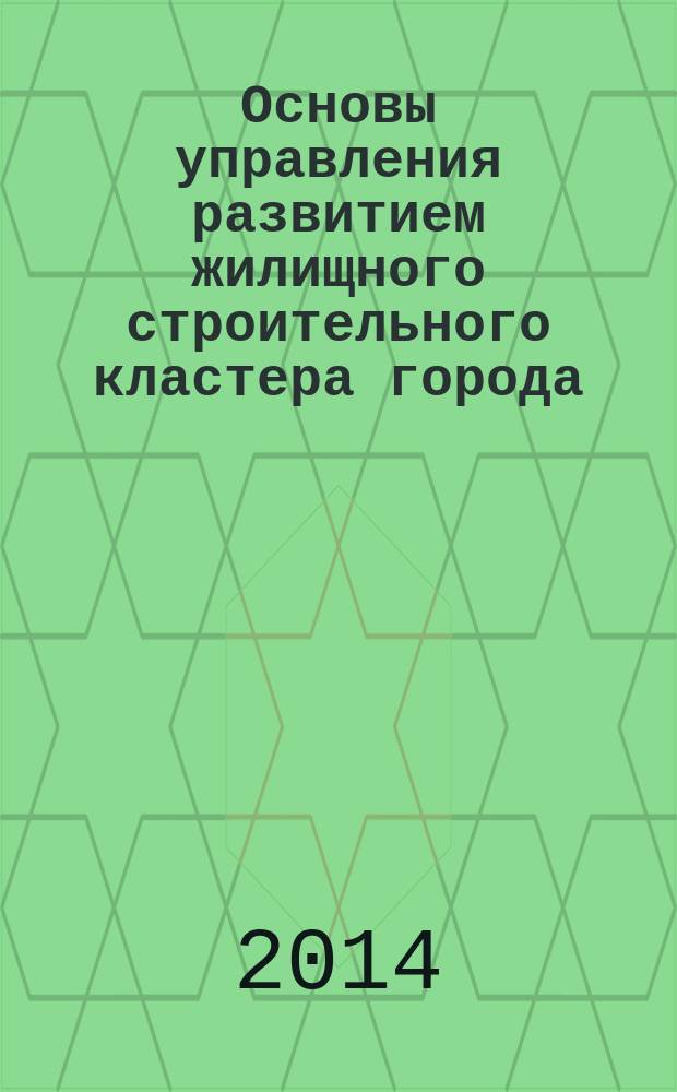 Основы управления развитием жилищного строительного кластера города : монография