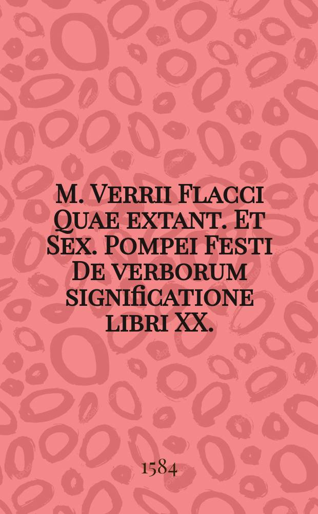 M. Verrii Flacci Quae extant. Et Sex. Pompei Festi De verborum significatione libri XX. : Cum vetusto Bibliothecae Farnesianae exemplari Romae nuper edito, collati: ex quo lacunae pene omnes sunt suppletae. In eos libros Ant. Augustini Annotationes, ex editione Veneta. Jos. Scaligeri Castigationes recognitae, ex Parisiensi. Accesserunt nunc denique doctissimorum virorum Notae ex eorum scriptis hinc inde collectae. Ful. Ursini Notae, ex Romana