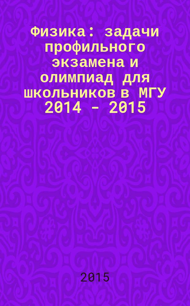 Физика : задачи профильного экзамена и олимпиад для школьников в МГУ 2014 - 2015 : (с подробными решениями) : сборник
