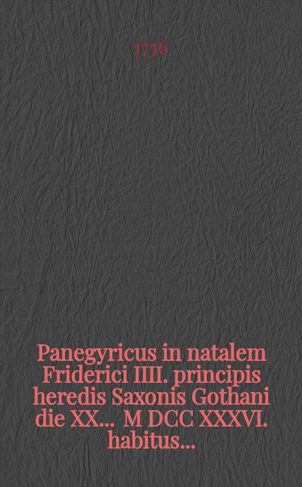 Panegyricus in natalem Friderici IIII. principis heredis Saxonis Gothani die XX. ... M DCC XXXVI. habitus ...