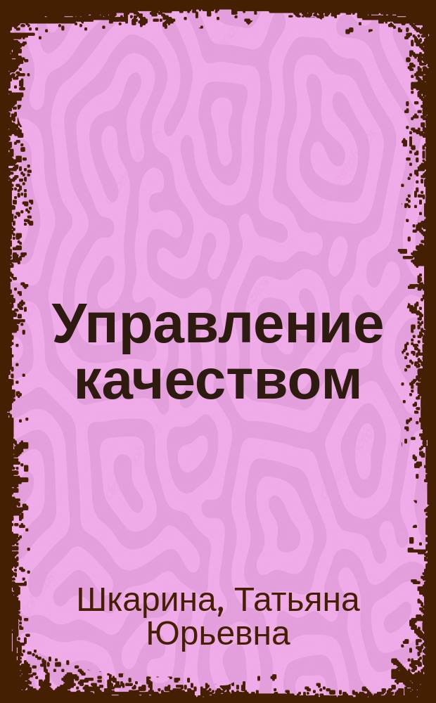 Управление качеством : учебное пособие для вузов : для студентов направлений подготовки магистров 27.04.05 "Инноватика" и 27.04.02 "Управление качеством" вузов региона