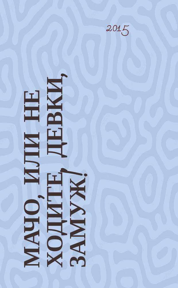 Мачо, или Не ходите, девки, замуж! : роман