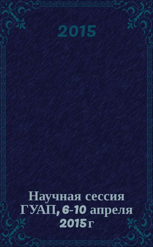 Научная сессия ГУАП, 6-10 апреля 2015 г : сборник докладов [в 3 ч.]. Ч. 1 : Технические науки