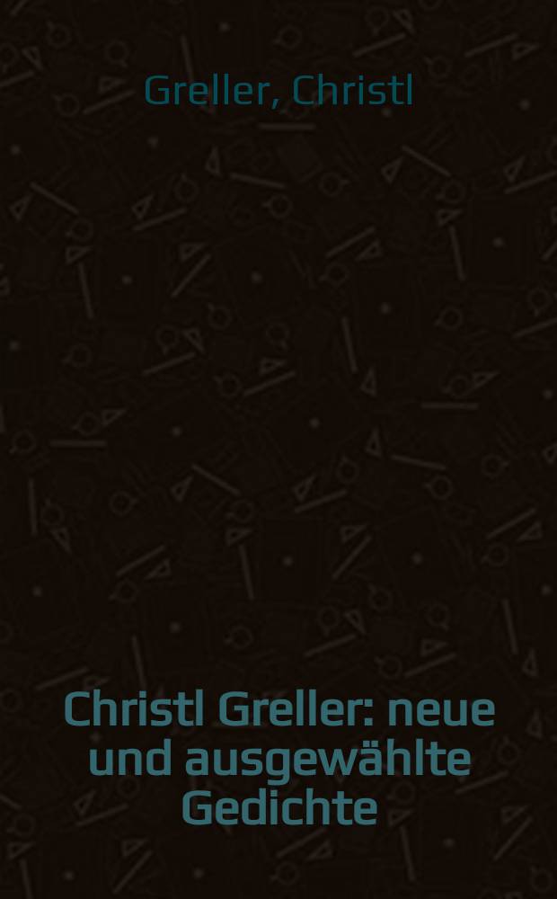 Christl Greller : neue und ausgew&auml;hlte Gedichte