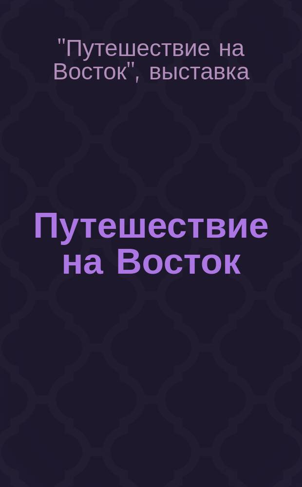 Путешествие на Восток : выставка , 29 мая-30 июня 1998 г : каталог