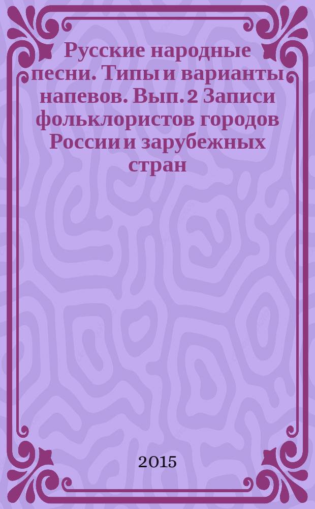 Русские народные песни. Типы и варианты напевов. Вып. 2 Записи фольклористов городов России и зарубежных стран (по изданиям 1936-2007 гг.). Первая часть : От Севера к Югу-Западу России. В 3 кн. Кн.2 НОТНЫЕ ОБРАЗЦЫ НАПЕВОВ (ОЭ напрален по нотной ЛГР в отдел НОТ)