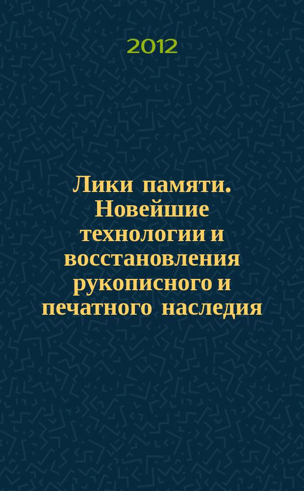 Лики памяти. Новейшие технологии и восстановления рукописного и печатного наследия : (сборник статей) : материалы I Международного научно-практического семинара "Лики памяти. Новейшие технологии и восстановления рукописного и печатного наследия"