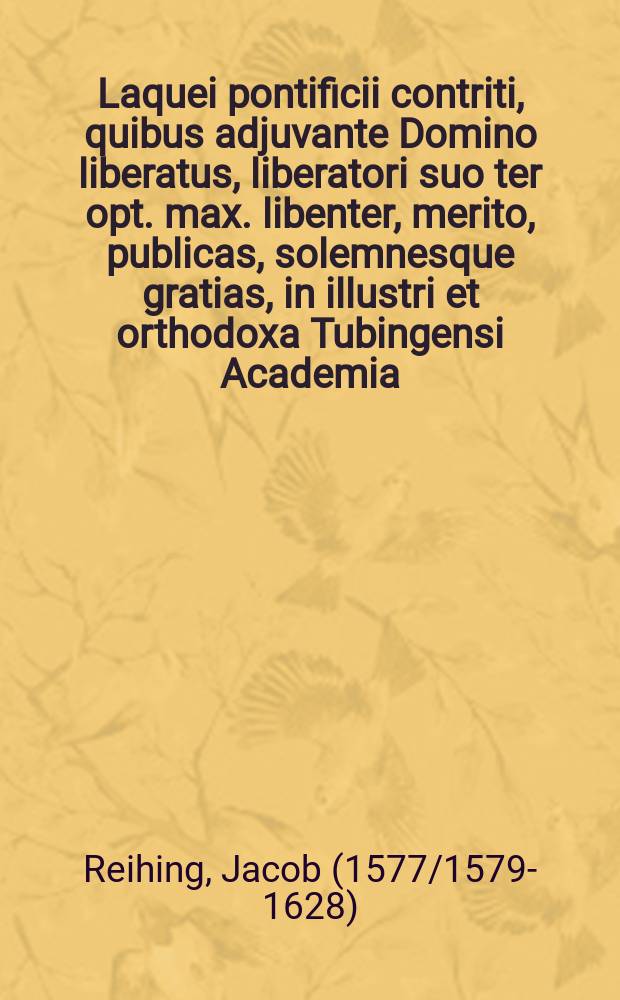 Laquei pontificii contriti, quibus adjuvante Domino liberatus, liberatori suo ter opt. max. libenter, merito, publicas, solemnesque gratias, in illustri et orthodoxa Tubingensi Academia, dicere voluit, anno Christi MDCXXI. ad diem 23. IXbris.
