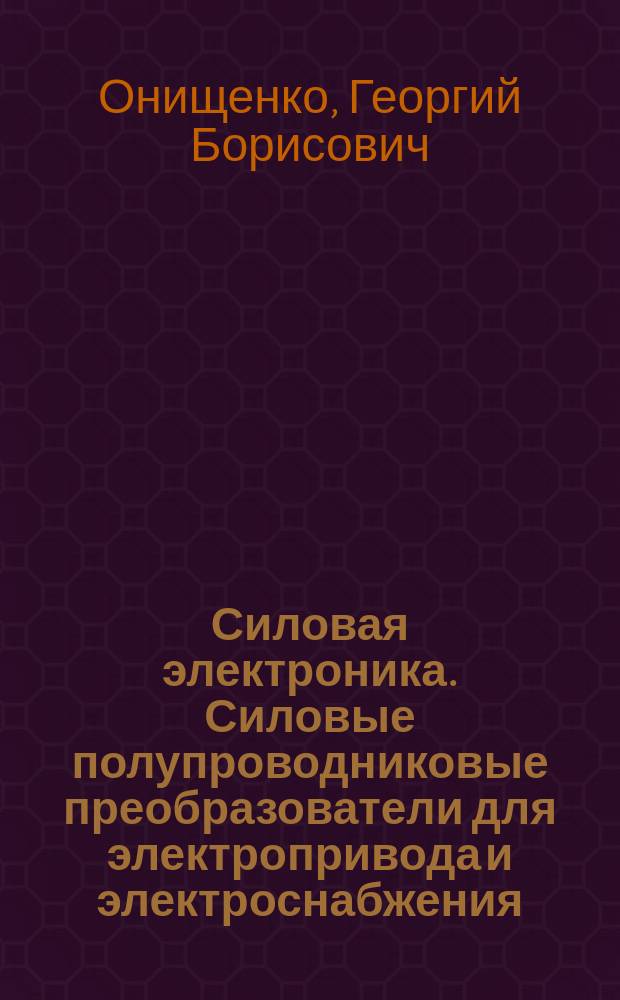 Силовая электроника. Силовые полупроводниковые преобразователи для электропривода и электроснабжения : учебное пособие : для бакалавров и магистров, обучающихся по направлениям 13.03.02 и 13.04.02 "Электроэнергетика и электротехника"