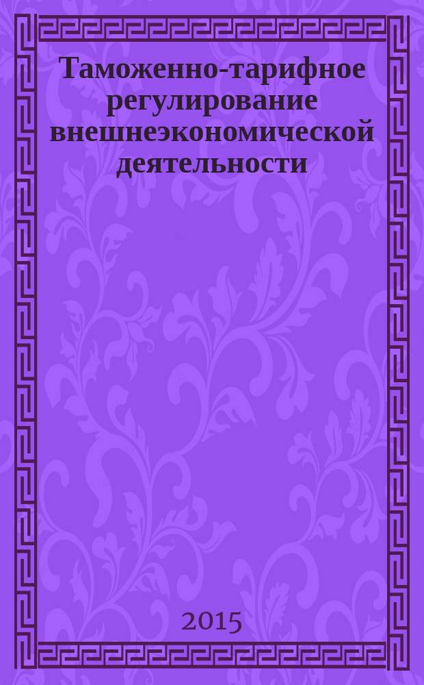 Таможенно-тарифное регулирование внешнеэкономической деятельности : учебное пособие : для студентов, обучающихся по направлению "Экономика" и профилю "Мировая экономика и международный бизнес"