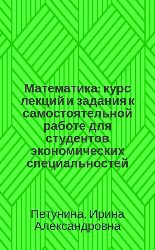 Математика : курс лекций и задания к самостоятельной работе для студентов экономических специальностей : учебное пособие для студентов высших сельскохозяйственных учебных заведений, обучающихся по экономическим специальностям : в 3 ч.