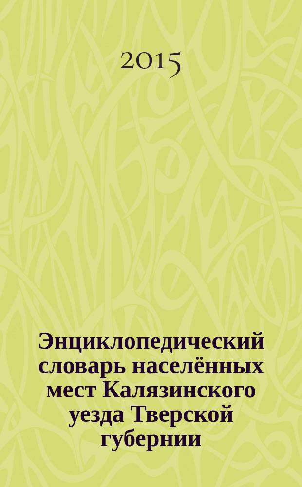 Энциклопедический словарь населённых мест Калязинского уезда Тверской губернии (1775-1917)