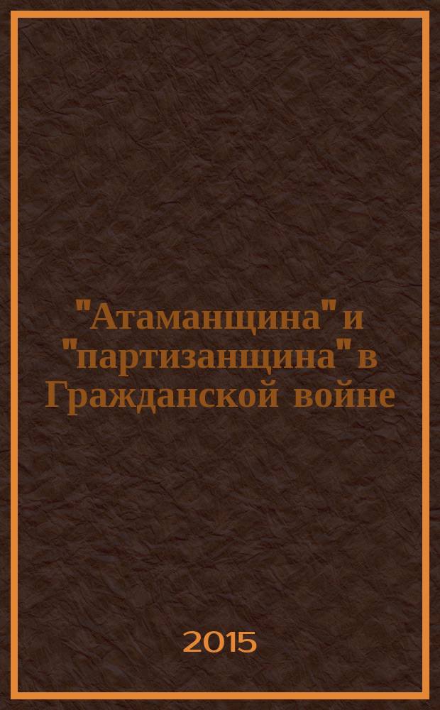 "Атаманщина" и "партизанщина" в Гражданской войне: идеология, военное участие, кадры : сборник статей и материалов