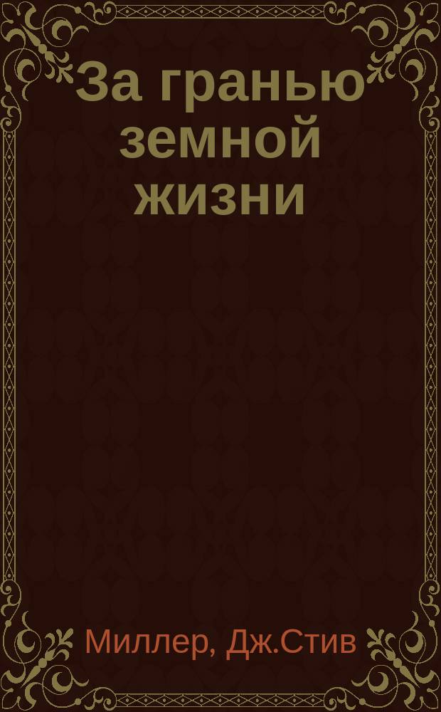 За гранью земной жизни : доказательство Рая, подтвержденное очевидцами : знания, которые перевернули представления о потустороннем мире