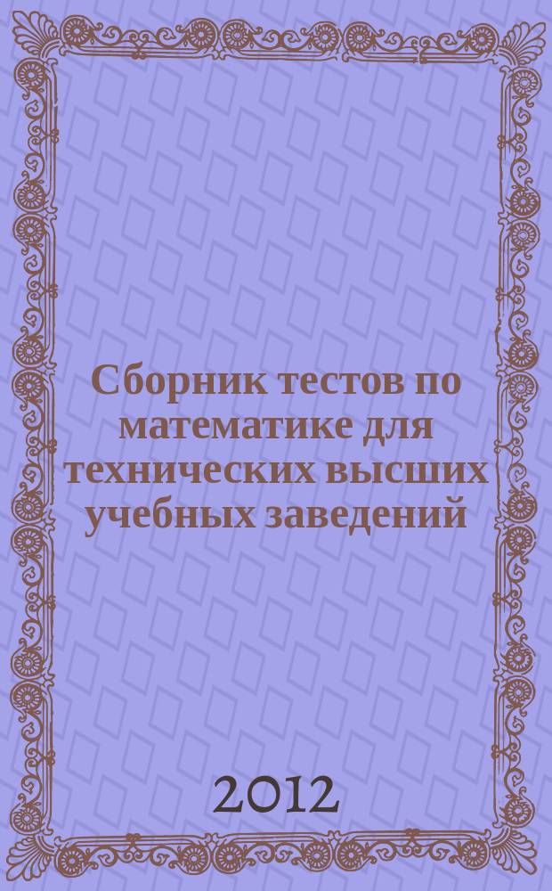 Сборник тестов по математике для технических высших учебных заведений : учебное пособие для студентов вузов, обучающихся по инженерно-техническим специальностям. Ч. 1